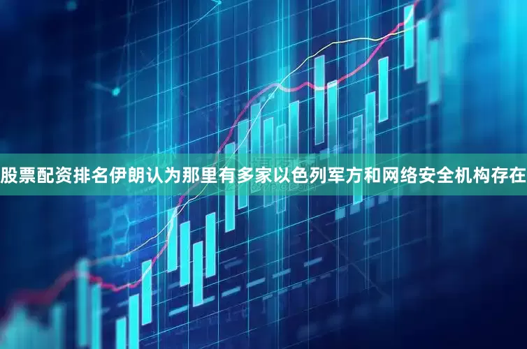 股票配资排名伊朗认为那里有多家以色列军方和网络安全机构存在