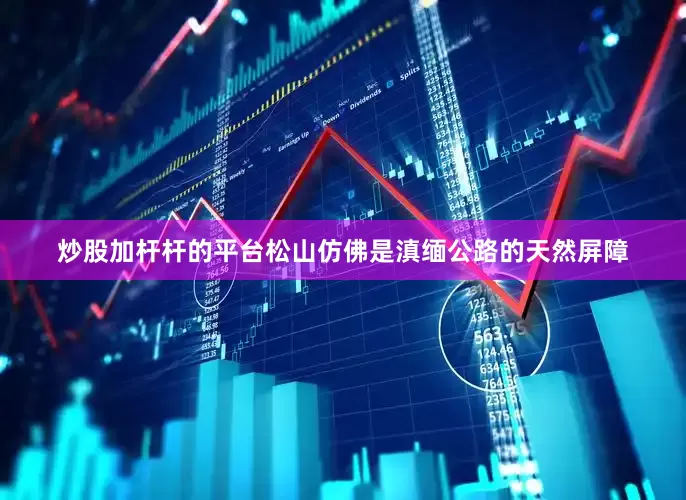 炒股加杆杆的平台松山仿佛是滇缅公路的天然屏障