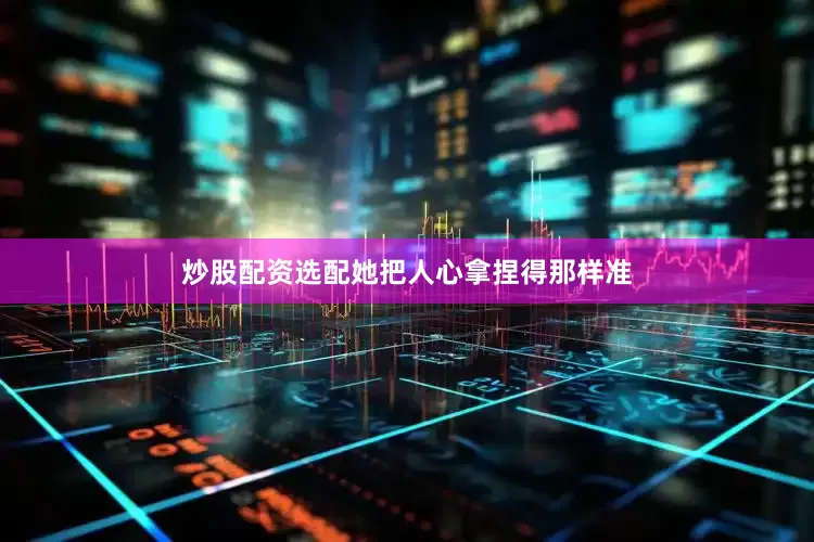 炒股配资选配她把人心拿捏得那样准