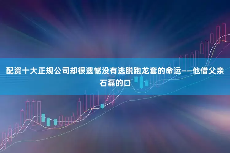 配资十大正规公司却很遗憾没有逃脱跑龙套的命运——他借父亲石磊的口