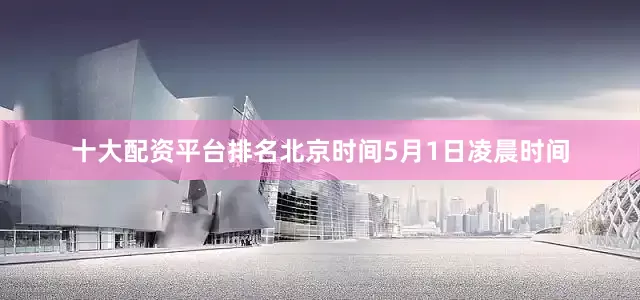 十大配资平台排名北京时间5月1日凌晨时间