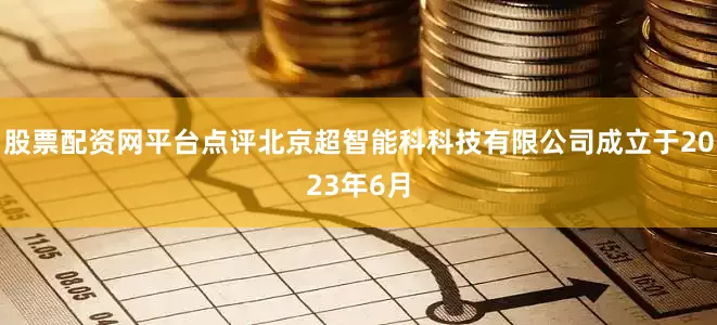 股票配资网平台点评北京超智能科科技有限公司成立于2023年6月