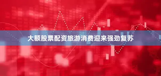 大额股票配资旅游消费迎来强劲复苏