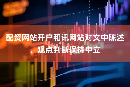 配资网站开户和讯网站对文中陈述、观点判断保持中立