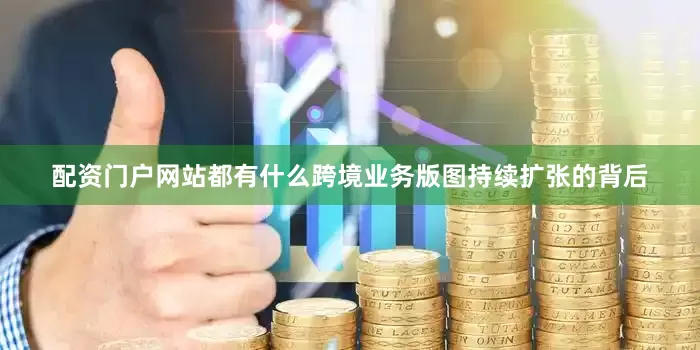 配资门户网站都有什么跨境业务版图持续扩张的背后