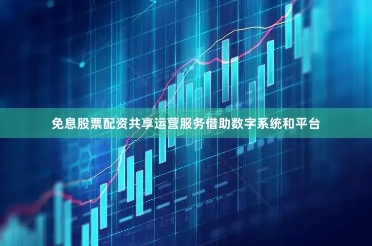 免息股票配资共享运营服务借助数字系统和平台