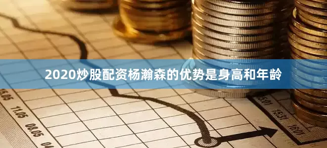 2020炒股配资杨瀚森的优势是身高和年龄