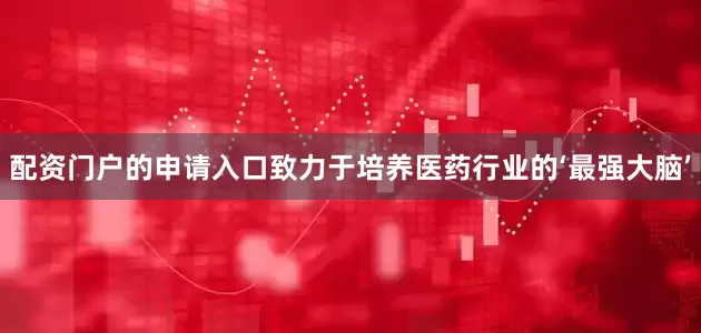 配资门户的申请入口致力于培养医药行业的‘最强大脑’