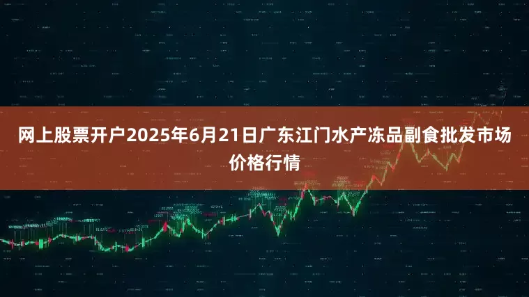 网上股票开户2025年6月21日广东江门水产冻品副食批发市场价格行情