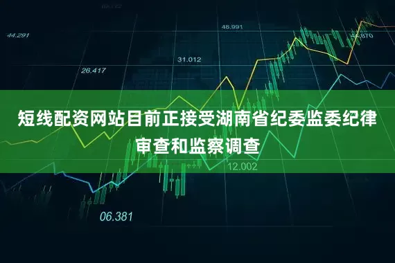 短线配资网站目前正接受湖南省纪委监委纪律审查和监察调查