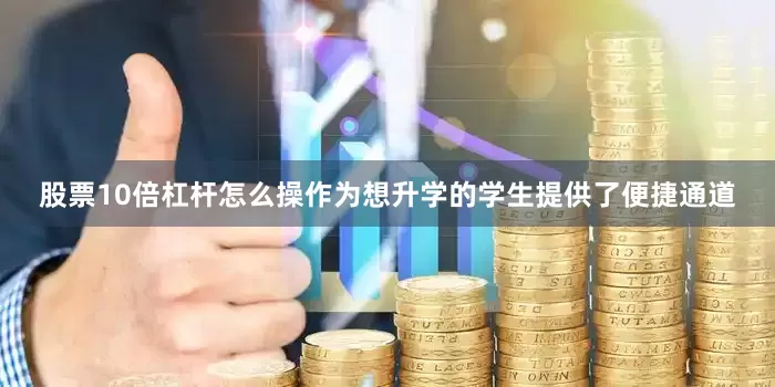 股票10倍杠杆怎么操作为想升学的学生提供了便捷通道
