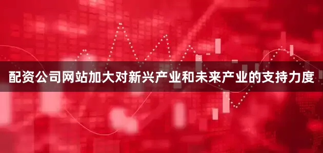 配资公司网站加大对新兴产业和未来产业的支持力度