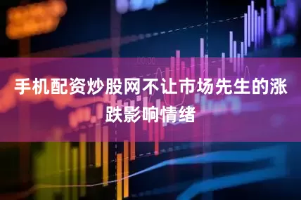 手机配资炒股网不让市场先生的涨跌影响情绪