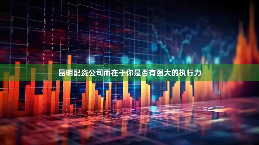 昆明配资公司而在于你是否有强大的执行力