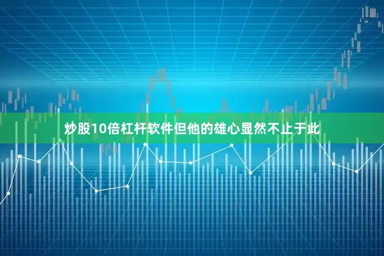 炒股10倍杠杆软件但他的雄心显然不止于此