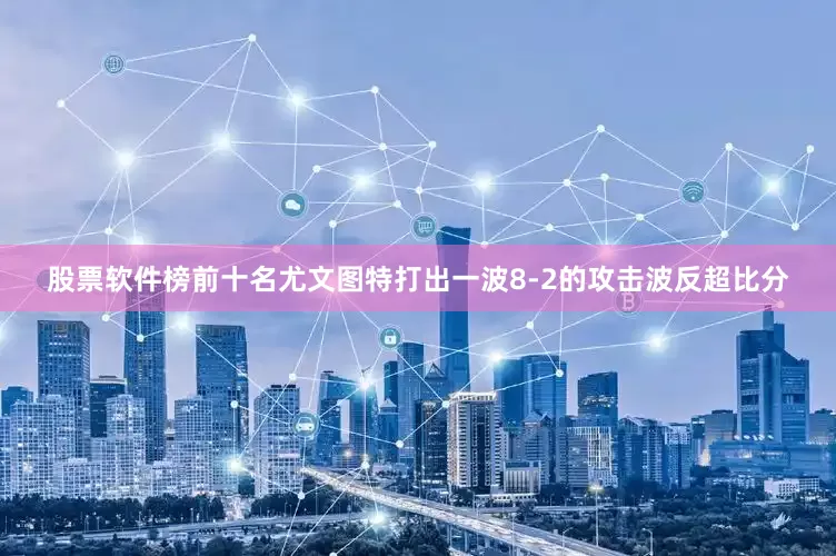 股票软件榜前十名尤文图特打出一波8-2的攻击波反超比分