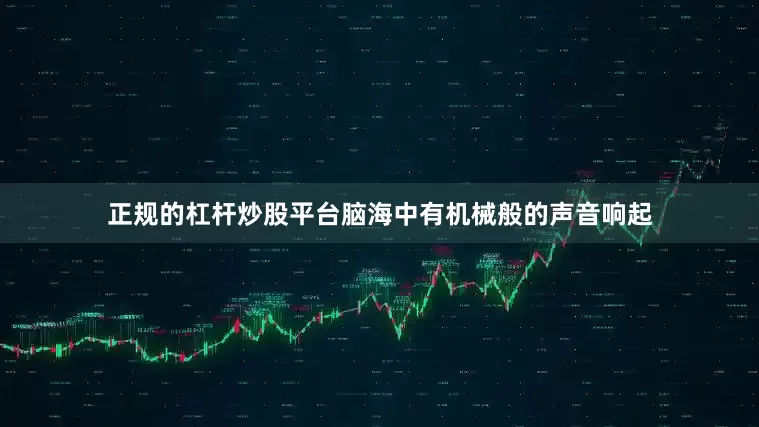 正规的杠杆炒股平台脑海中有机械般的声音响起