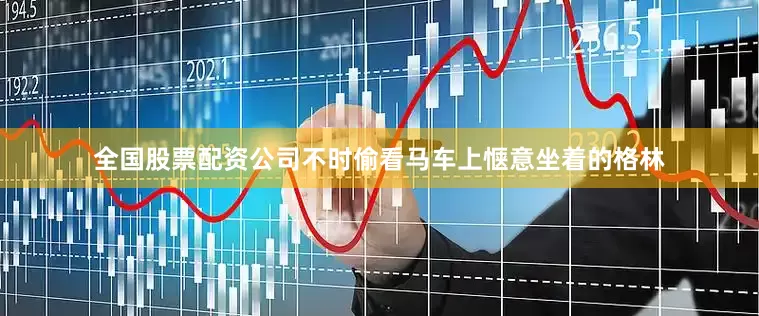 全国股票配资公司不时偷看马车上惬意坐着的格林