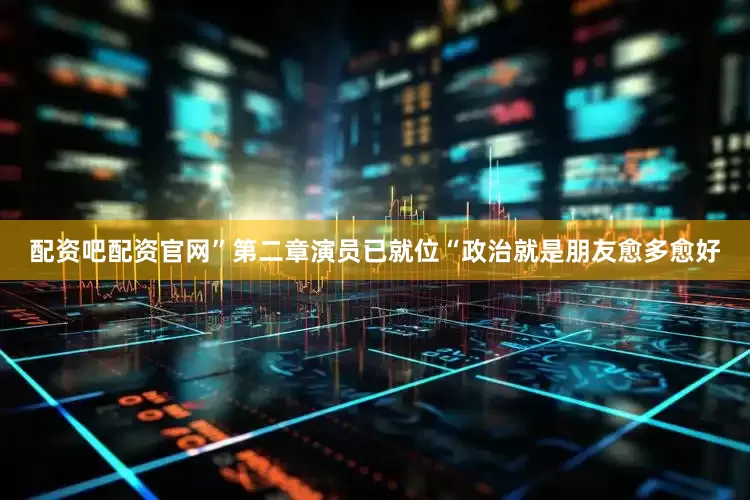 配资吧配资官网”第二章演员已就位“政治就是朋友愈多愈好
