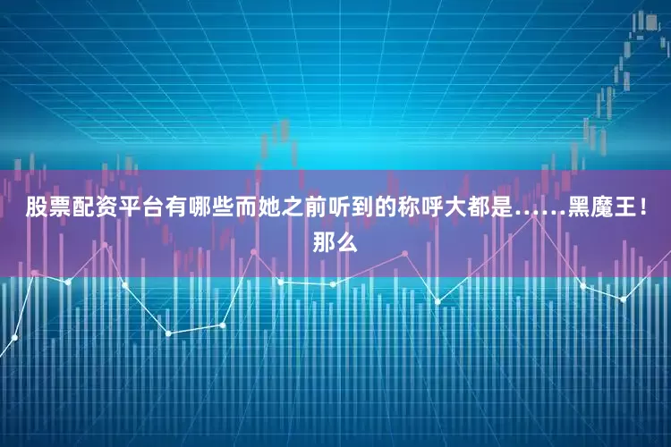 股票配资平台有哪些而她之前听到的称呼大都是……黑魔王！那么