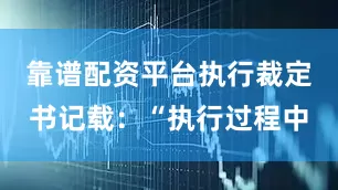 靠谱配资平台执行裁定书记载：“执行过程中