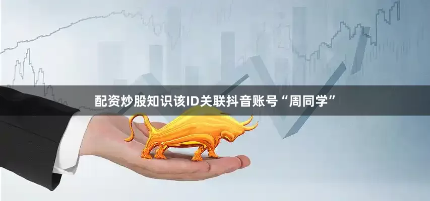 配资炒股知识该ID关联抖音账号“周同学”