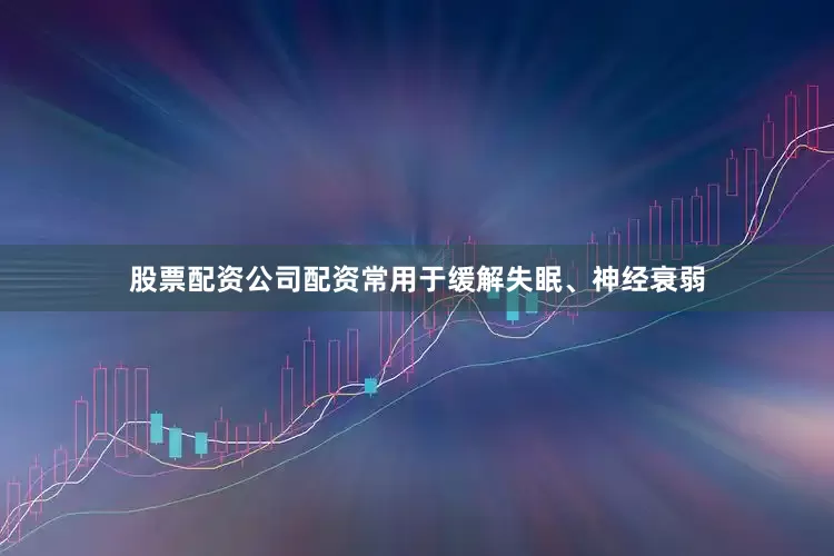 股票配资公司配资常用于缓解失眠、神经衰弱