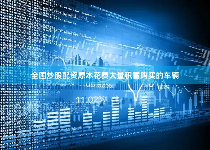 全国炒股配资原本花费大量积蓄购买的车辆