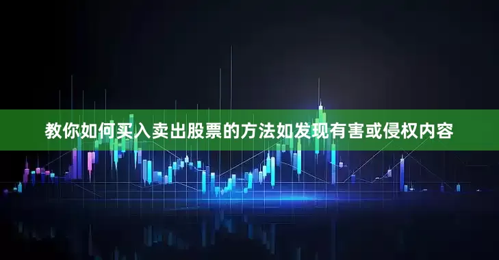 教你如何买入卖出股票的方法如发现有害或侵权内容