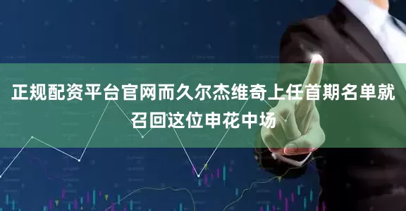 正规配资平台官网而久尔杰维奇上任首期名单就召回这位申花中场