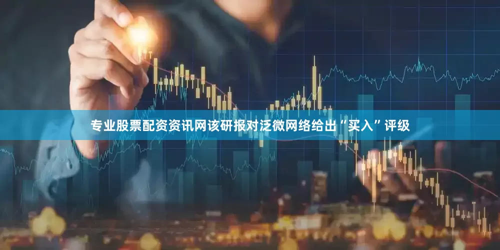 专业股票配资资讯网该研报对泛微网络给出“买入”评级