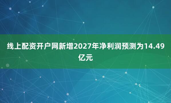 线上配资开户网新增2027年净利润预测为14.49亿元