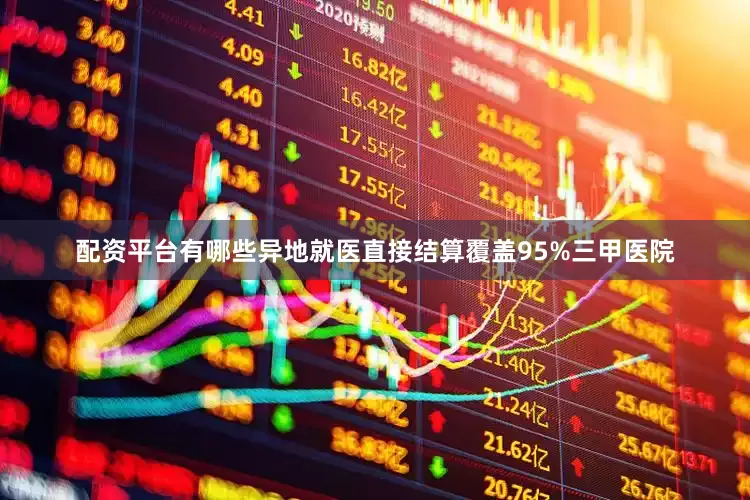 配资平台有哪些异地就医直接结算覆盖95%三甲医院