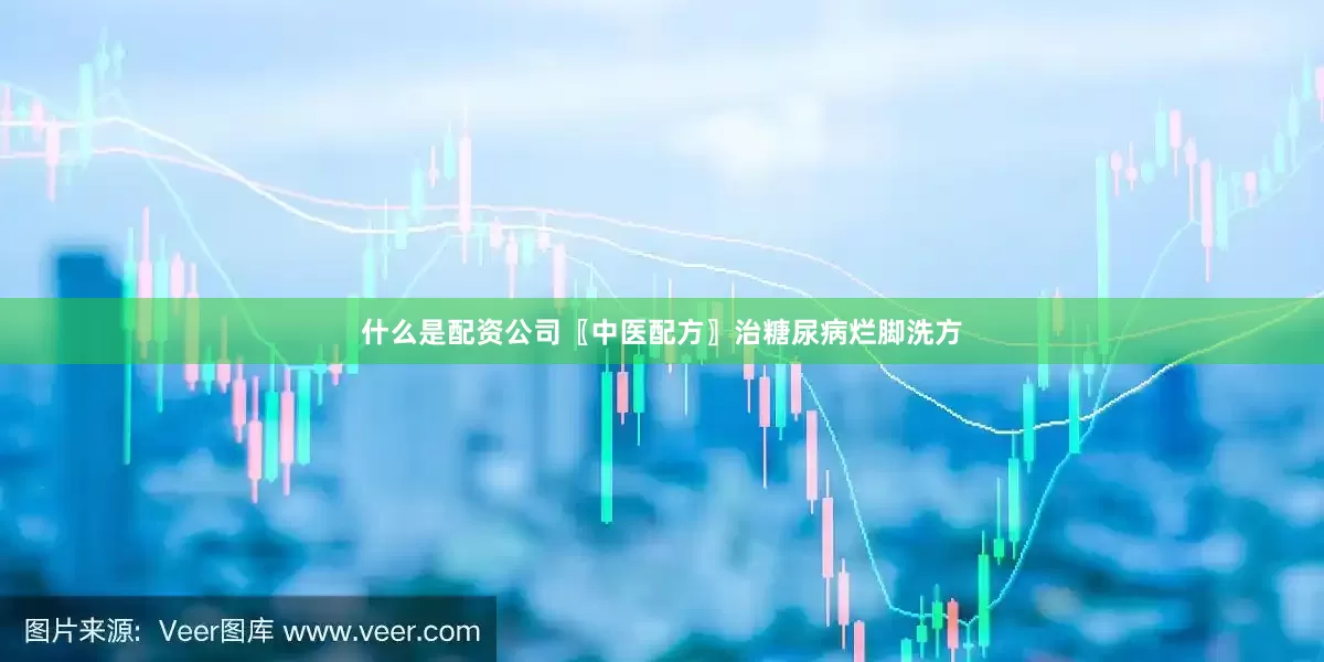 什么是配资公司〖中医配方〗治糖尿病烂脚洗方