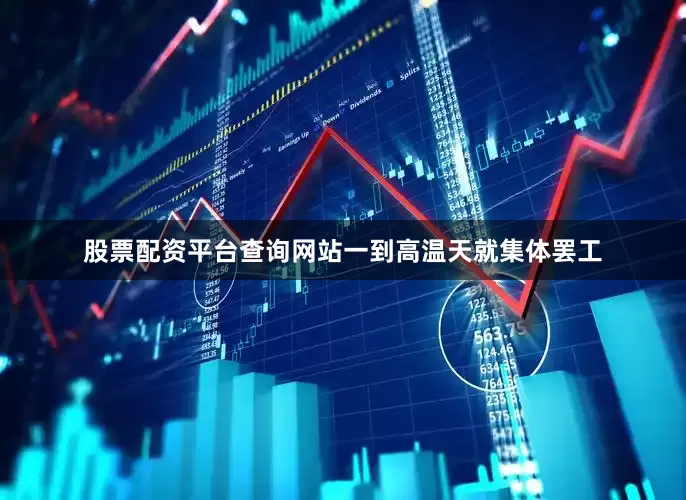 股票配资平台查询网站一到高温天就集体罢工