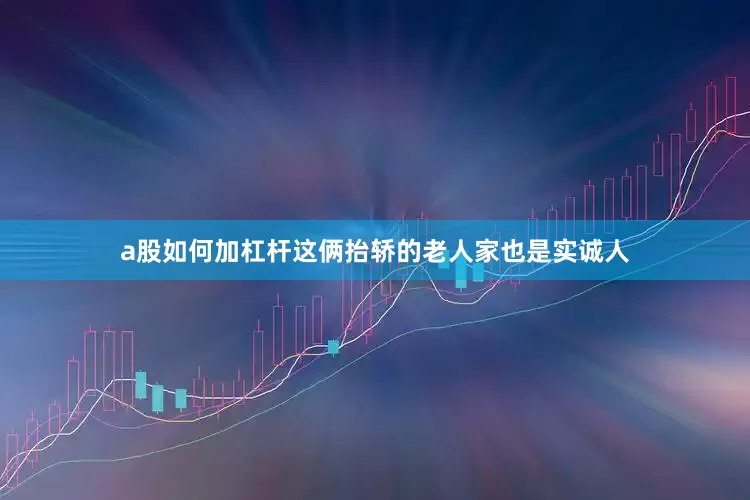 a股如何加杠杆这俩抬轿的老人家也是实诚人