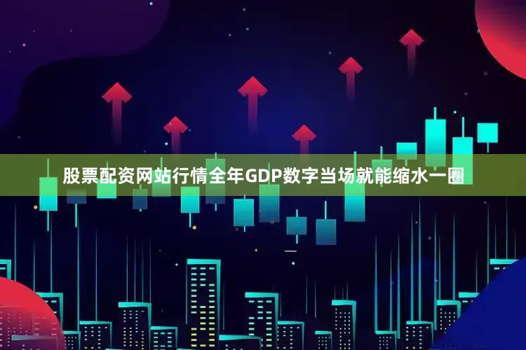 股票配资网站行情全年GDP数字当场就能缩水一圈