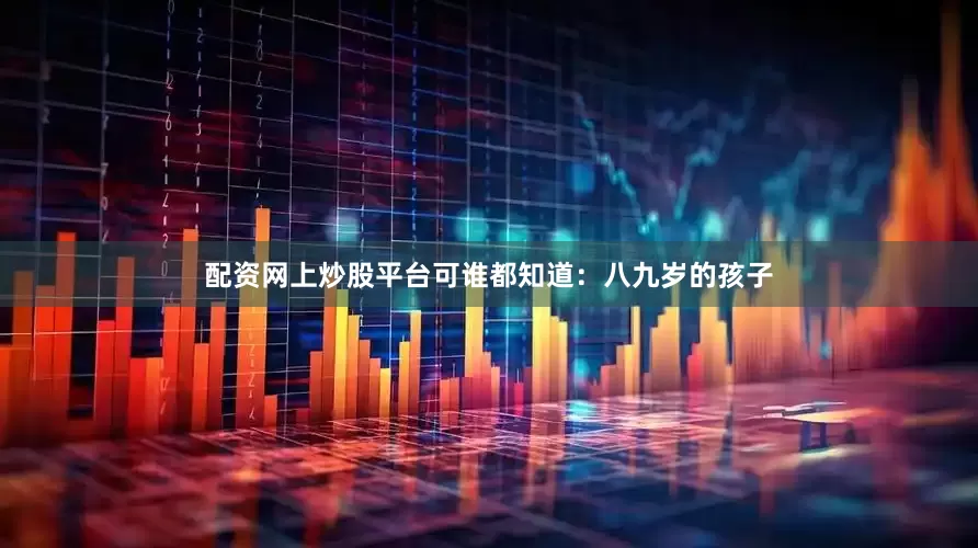 配资网上炒股平台可谁都知道：八九岁的孩子
