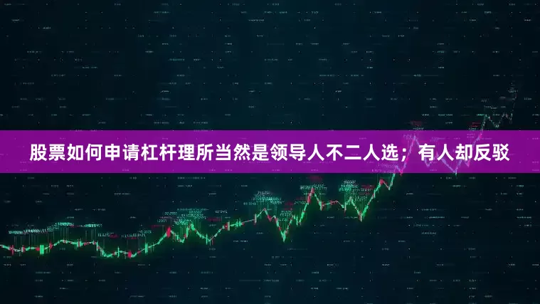 股票如何申请杠杆理所当然是领导人不二人选；有人却反驳