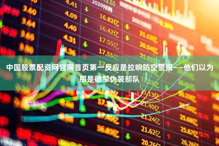 中国股票配资网官网首页第一反应是拉响防空警报——他们以为那是德军伪装部队