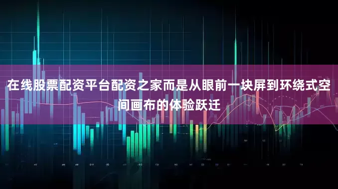 在线股票配资平台配资之家而是从眼前一块屏到环绕式空间画布的体验跃迁
