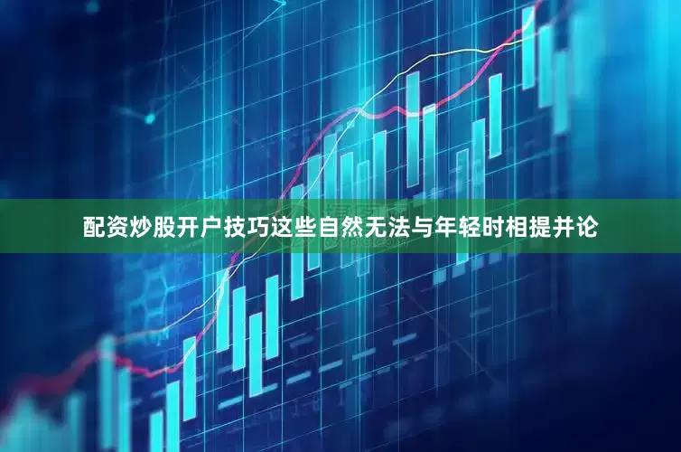 配资炒股开户技巧这些自然无法与年轻时相提并论