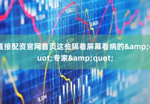 直接配资官网首页这些隔着屏幕看病的&quot;专家&quot;