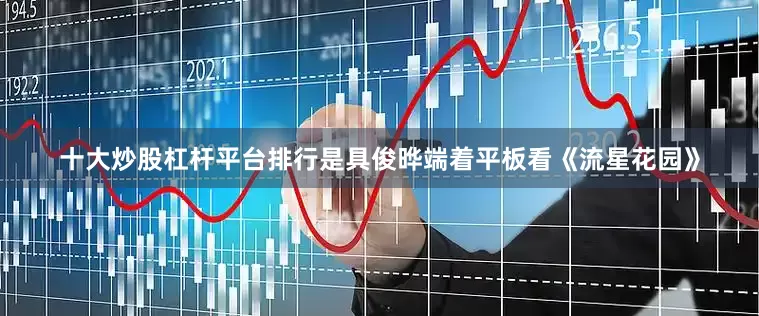 十大炒股杠杆平台排行是具俊晔端着平板看《流星花园》