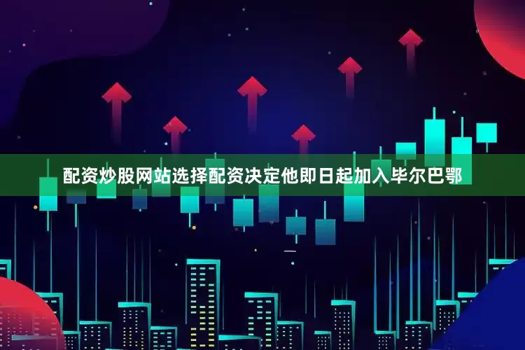 配资炒股网站选择配资决定他即日起加入毕尔巴鄂