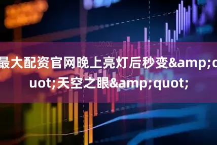 最大配资官网晚上亮灯后秒变&quot;天空之眼&quot;