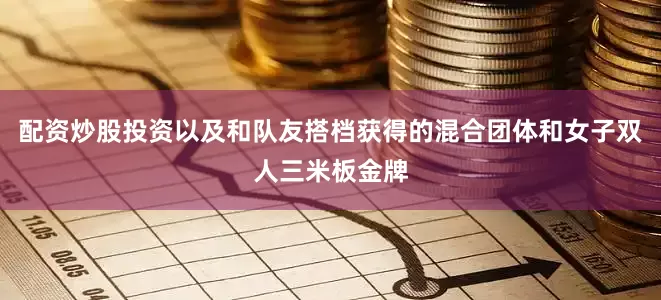 配资炒股投资以及和队友搭档获得的混合团体和女子双人三米板金牌