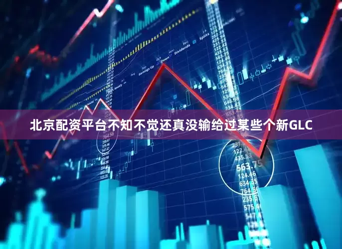 北京配资平台不知不觉还真没输给过某些个新GLC