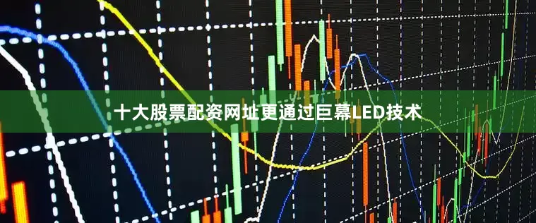 十大股票配资网址更通过巨幕LED技术