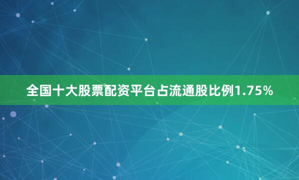 全国十大股票配资平台占流通股比例1.75%